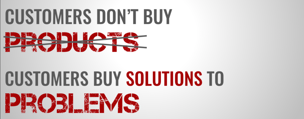 customers don't buy products. they buy solutions to problems.